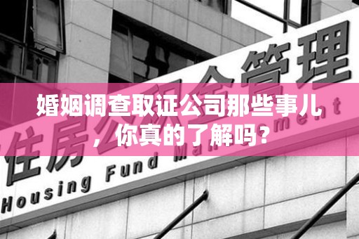 秀屿婚姻调查取证公司那些事儿，你真的了解吗？