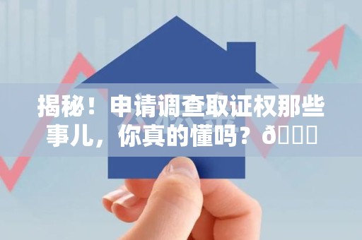 秀屿揭秘！申请调查取证权那些事儿，你真的懂吗？😎